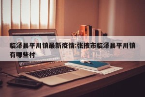 临泽县平川镇最新疫情:张掖市临泽县平川镇有哪些村