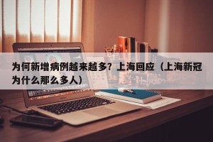 为何新增病例越来越多？上海回应（上海新冠为什么那么多人）
