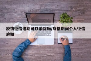 疫情征信逾期可以消除吗/疫情期间个人征信逾期