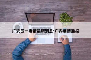 广安五一疫情最新消息:广安疫情通报