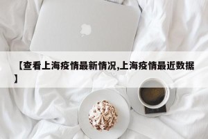 【查看上海疫情最新情况,上海疫情最近数据】