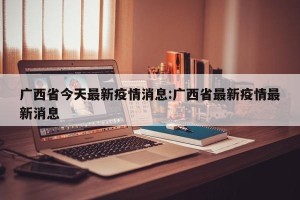 广西省今天最新疫情消息:广西省最新疫情最新消息