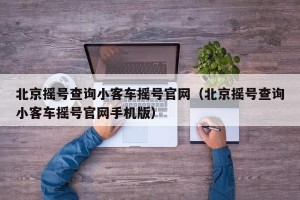 北京摇号查询小客车摇号官网（北京摇号查询小客车摇号官网手机版）