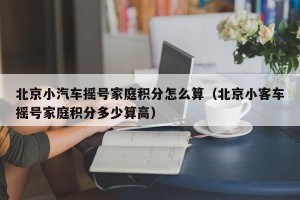 北京小汽车摇号家庭积分怎么算（北京小客车摇号家庭积分多少算高）