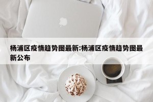 杨浦区疫情趋势图最新:杨浦区疫情趋势图最新公布