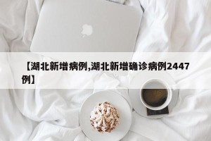 【湖北新增病例,湖北新增确诊病例2447例】