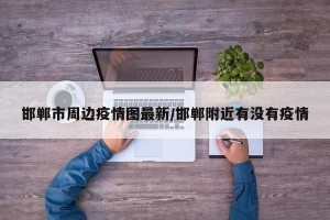 邯郸市周边疫情图最新/邯郸附近有没有疫情