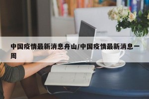 中国疫情最新消息舟山/中国疫情最新消息一周