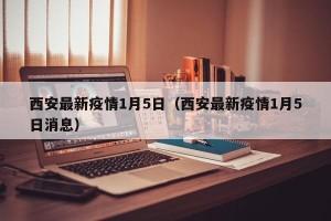 西安最新疫情1月5日（西安最新疫情1月5日消息）
