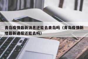 青岛疫情最新消息还能去青岛吗（青岛疫情新增最新通报还能去吗）