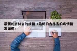 最新的吉林省的疫情（最新的吉林省的疫情情况如何）