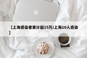 【上海感染者累计超15万/上海10人感染】