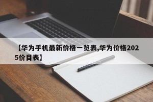 【华为手机最新价格一览表,华为价格2025价目表】