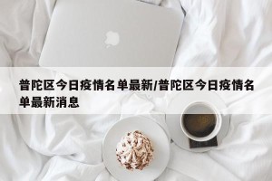 普陀区今日疫情名单最新/普陀区今日疫情名单最新消息