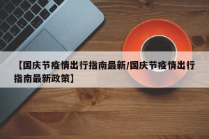 【国庆节疫情出行指南最新/国庆节疫情出行指南最新政策】