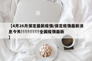 【4月26月保定最新疫情/保定疫情最新消息今天!!!!!!!!!!!全国疫情最新】
