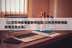 【江苏苏州疫情最新风险区/江苏苏州疫情最新情况及分布】
