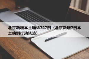 北京新增本土确诊747例（北京新增7例本土病例行动轨迹）