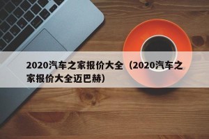 2020汽车之家报价大全（2020汽车之家报价大全迈巴赫）