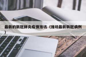 最新的新冠肺炎疫情潍坊（潍坊最新新冠病例）