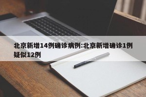 北京新增14例确诊病例:北京新增确诊1例疑似12例