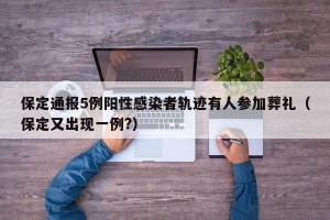 保定通报5例阳性感染者轨迹有人参加葬礼（保定又出现一例?）