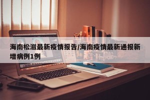 海南松滋最新疫情报告/海南疫情最新通报新增病例1例