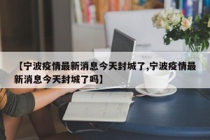 【宁波疫情最新消息今天封城了,宁波疫情最新消息今天封城了吗】