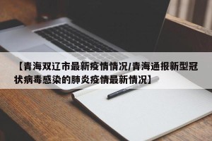 【青海双辽市最新疫情情况/青海通报新型冠状病毒感染的肺炎疫情最新情况】