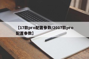 【17款pro配置参数/2017款pro配置参数】