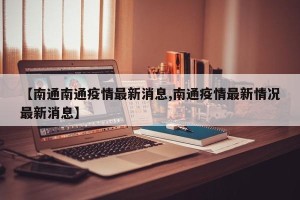 【南通南通疫情最新消息,南通疫情最新情况最新消息】