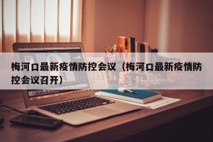 梅河口最新疫情防控会议（梅河口最新疫情防控会议召开）