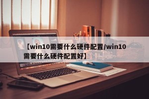 【win10需要什么硬件配置/win10需要什么硬件配置好】