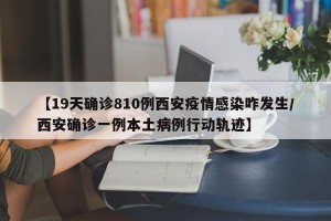 【19天确诊810例西安疫情感染咋发生/西安确诊一例本土病例行动轨迹】