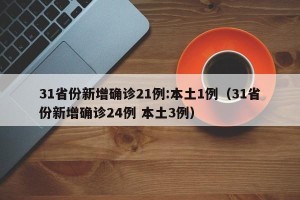31省份新增确诊21例:本土1例（31省份新增确诊24例 本土3例）