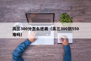 高三300分怎么逆袭（高三300到550难吗）
