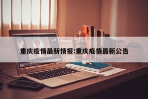 重庆疫情最新情报:重庆疫情最新公告