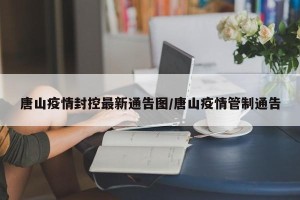 唐山疫情封控最新通告图/唐山疫情管制通告