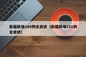 新疆新增240例无症状（新疆新增116例无症状）