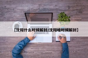 【沈阳什么时候解封/沈阳啥时候解封】
