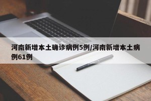 河南新增本土确诊病例5例/河南新增本土病例61例