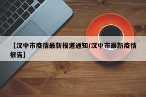 【汉中市疫情最新报道通知/汉中市最新疫情报告】
