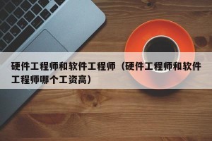 硬件工程师和软件工程师（硬件工程师和软件工程师哪个工资高）