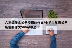 六年级作文关于疫情的作文/小学六年级关于疫情的作文500字以上