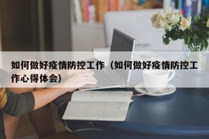 如何做好疫情防控工作（如何做好疫情防控工作心得体会）