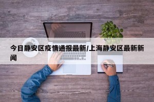 今日静安区疫情通报最新/上海静安区最新新闻