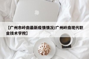 【广州市岭南最新疫情情况/广州岭南现代职业技术学院】