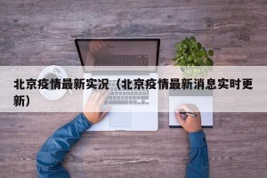 北京疫情最新实况（北京疫情最新消息实时更新）