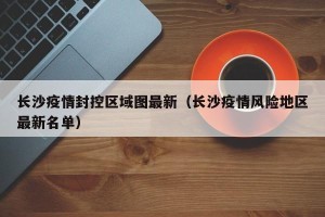 长沙疫情封控区域图最新（长沙疫情风险地区最新名单）