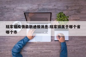 陆家镇疫情最新通报消息:陆家镇属于哪个省哪个市